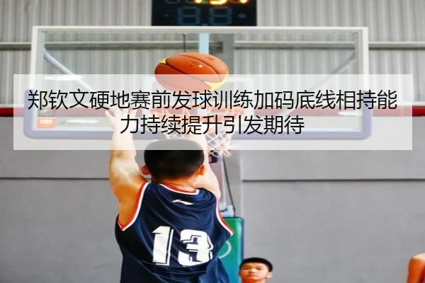 郑钦文硬地赛前发球训练加码底线相持能力持续提升引发期待