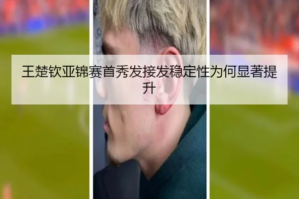 王楚钦亚锦赛首秀发接发稳定性为何显著提升