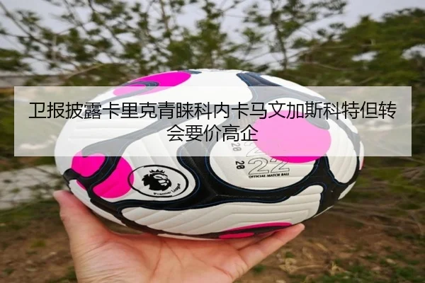 卫报披露卡里克青睐科内卡马文加斯科特但转会要价高企